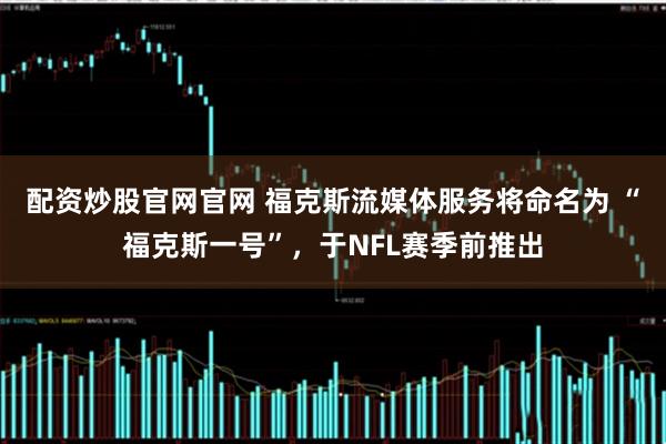 配资炒股官网官网 福克斯流媒体服务将命名为 “福克斯一号”，于NFL赛季前推出