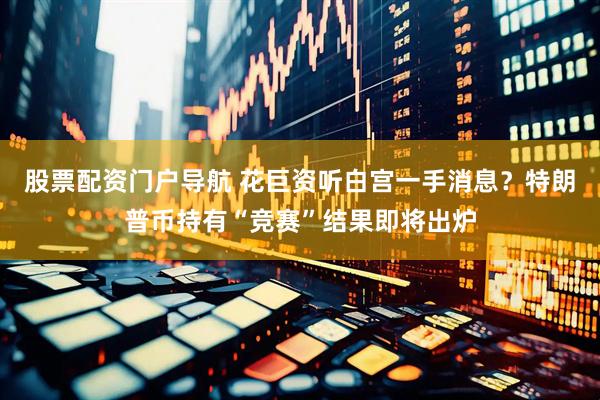 股票配资门户导航 花巨资听白宫一手消息？特朗普币持有“竞赛”结果即将出炉