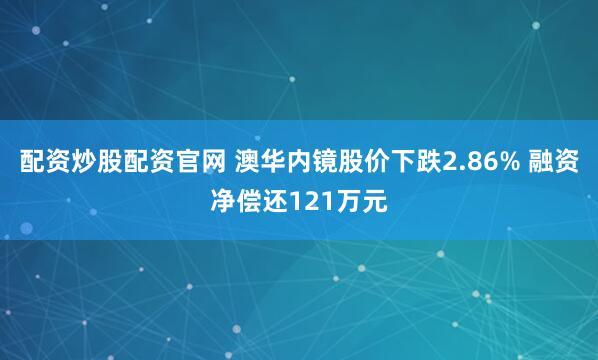 配资炒股配资官网 澳华内镜股价下跌2.86% 融资净偿还121万元