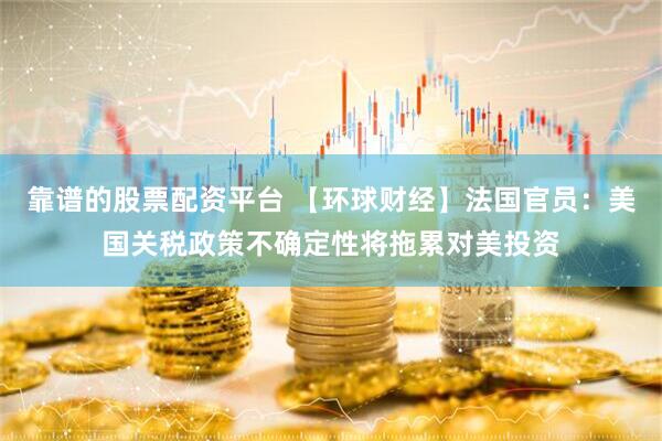 靠谱的股票配资平台 【环球财经】法国官员：美国关税政策不确定性将拖累对美投资