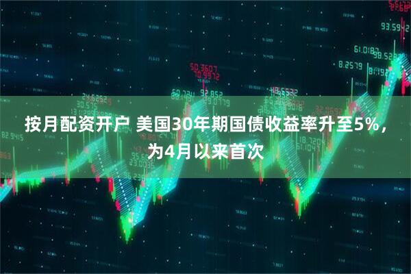 按月配资开户 美国30年期国债收益率升至5%，为4月以来首次