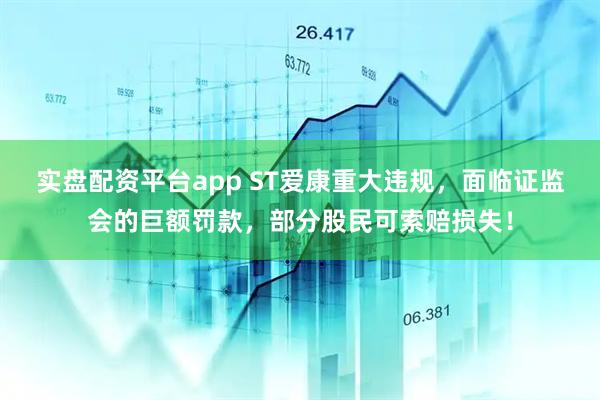 实盘配资平台app ST爱康重大违规，面临证监会的巨额罚款，部分股民可索赔损失！