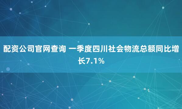 配资公司官网查询 一季度四川社会物流总额同比增长7.1%