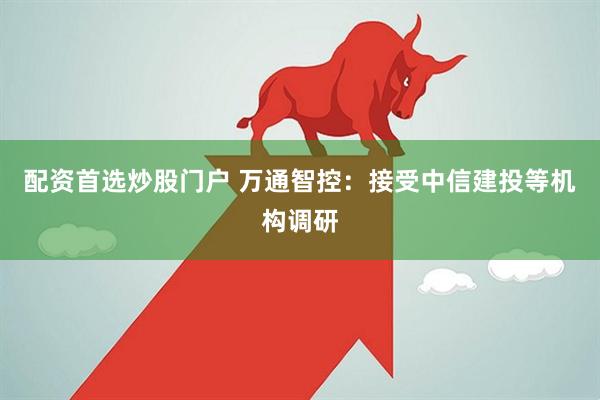 配资首选炒股门户 万通智控：接受中信建投等机构调研