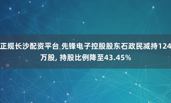 正规长沙配资平台 先锋电子控股股东石政民减持124万股, 持股比例降至43.45%