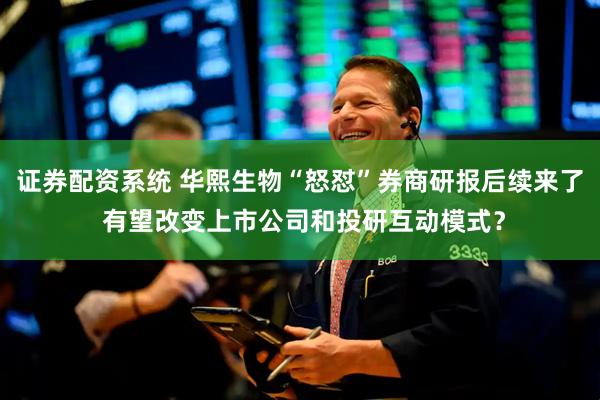 证券配资系统 华熙生物“怒怼”券商研报后续来了 有望改变上市公司和投研互动模式？