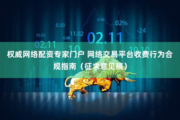 权威网络配资专家门户 网络交易平台收费行为合规指南（征求意见稿）