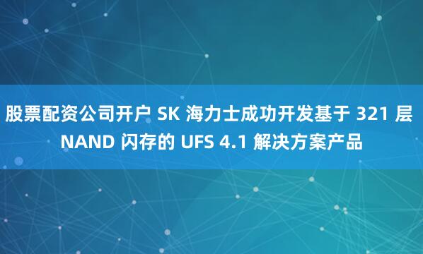 股票配资公司开户 SK 海力士成功开发基于 321 层 NAND 闪存的 UFS 4.1 解决方案产品