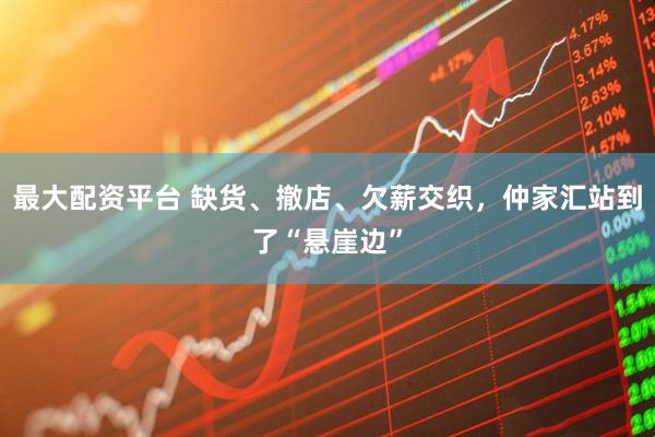 最大配资平台 缺货、撤店、欠薪交织，仲家汇站到了“悬崖边”