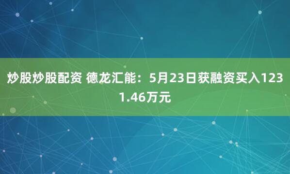 炒股炒股配资 德龙汇能：5月23日获融资买入1231.46万元
