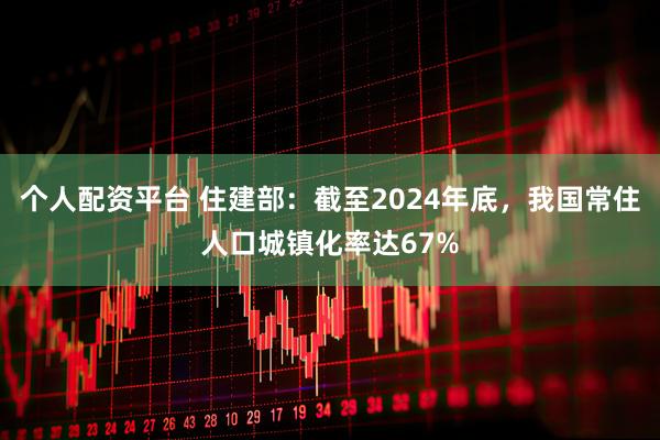 个人配资平台 住建部：截至2024年底，我国常住人口城镇化率达67%