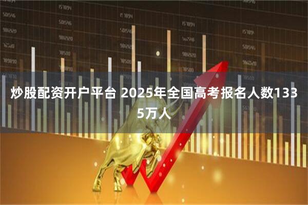 炒股配资开户平台 2025年全国高考报名人数1335万人