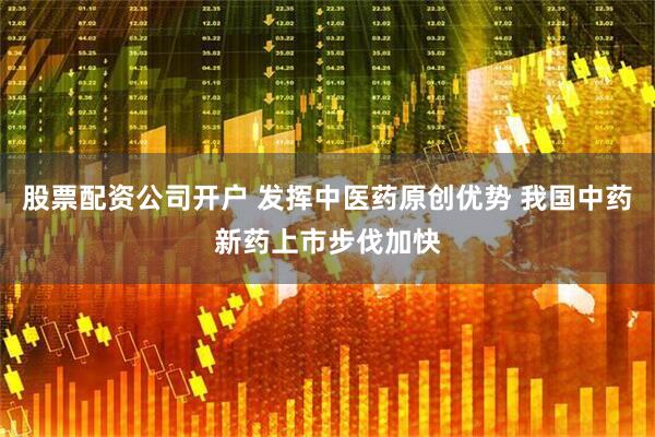 股票配资公司开户 发挥中医药原创优势 我国中药新药上市步伐加快