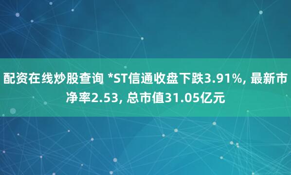 配资在线炒股查询 *ST信通收盘下跌3.91%, 最新市净率2.53, 总市值31.05亿元