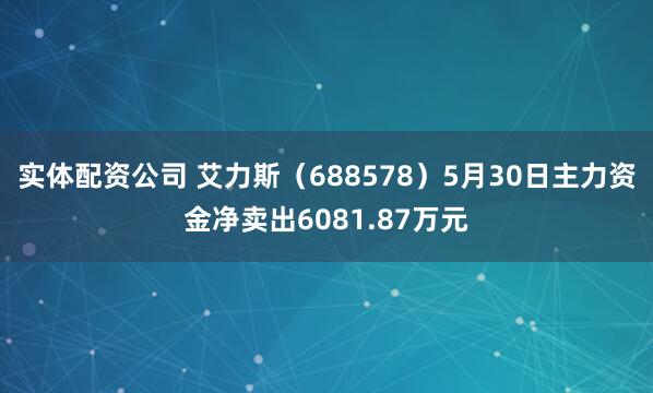实体配资公司 艾力斯（688578）5月30日主力资金净卖出6081.87万元