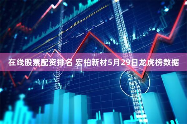 在线股票配资排名 宏柏新材5月29日龙虎榜数据