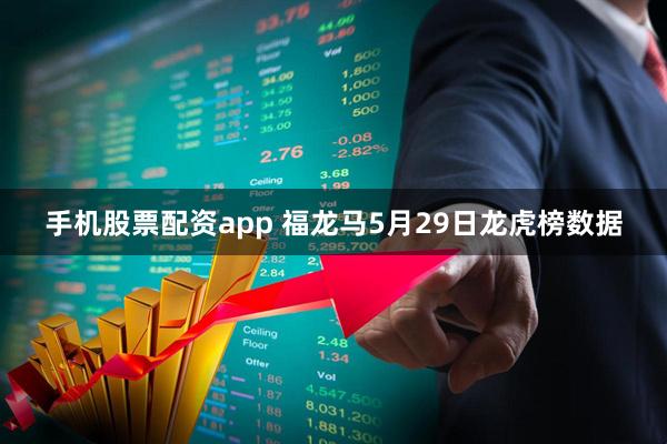 手机股票配资app 福龙马5月29日龙虎榜数据