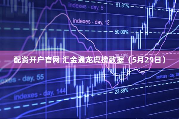 配资开户官网 汇金通龙虎榜数据（5月29日）