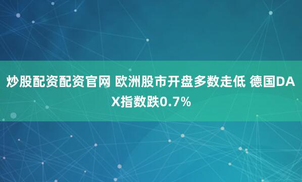 炒股配资配资官网 欧洲股市开盘多数走低 德国DAX指数跌0.7%