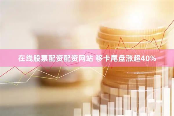 在线股票配资配资网站 移卡尾盘涨超40%