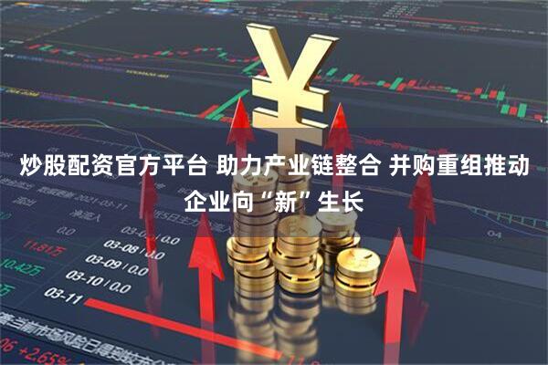 炒股配资官方平台 助力产业链整合 并购重组推动企业向“新”生长
