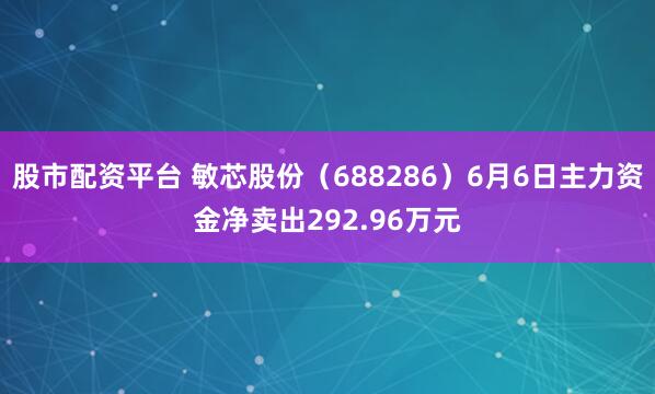 股市配资平台 敏芯股份（688286）6月6日主力资金净卖出292.96万元