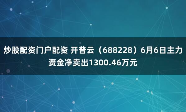 炒股配资门户配资 开普云（688228）6月6日主力资金净卖出1300.46万元