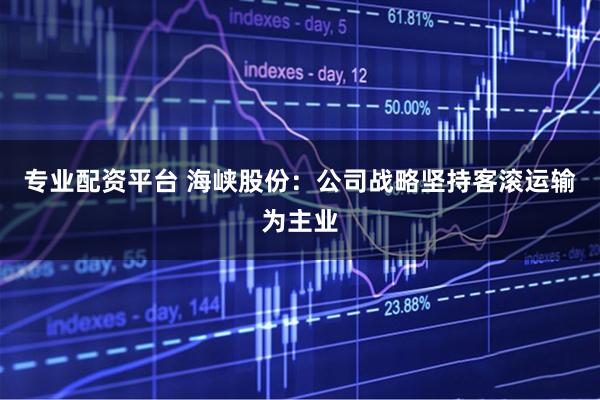 专业配资平台 海峡股份：公司战略坚持客滚运输为主业