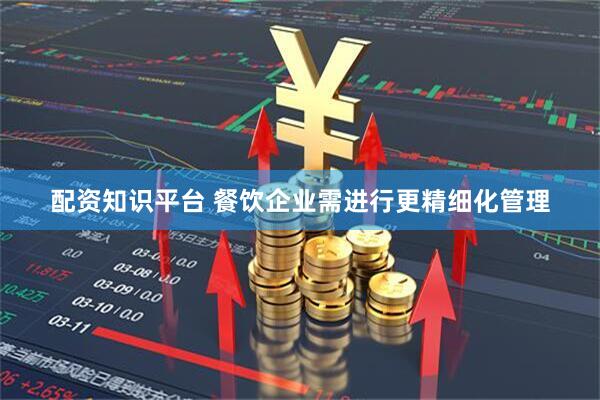 配资知识平台 餐饮企业需进行更精细化管理