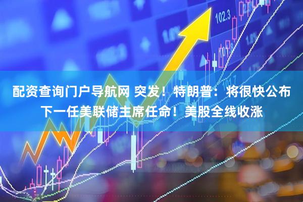 配资查询门户导航网 突发！特朗普：将很快公布下一任美联储主席任命！美股全线收涨