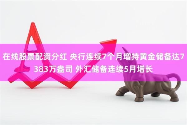 在线股票配资分红 央行连续7个月增持黄金储备达7383万盎司 外汇储备连续5月增长
