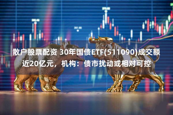 散户股票配资 30年国债ETF(511090)成交额近20亿元，机构：债市扰动或相对可控