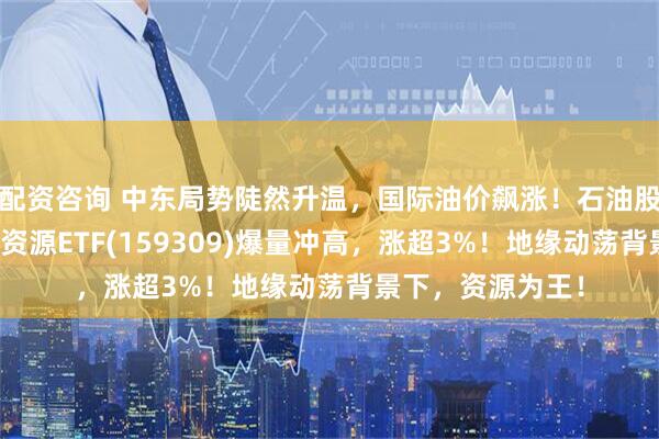 配资咨询 中东局势陡然升温，国际油价飙涨！石油股掀涨停潮，油气资源ETF(159309)爆量冲高，涨超3%！地缘动荡背景下，资源为王！