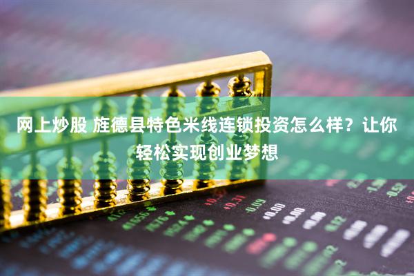 网上炒股 旌德县特色米线连锁投资怎么样？让你轻松实现创业梦想