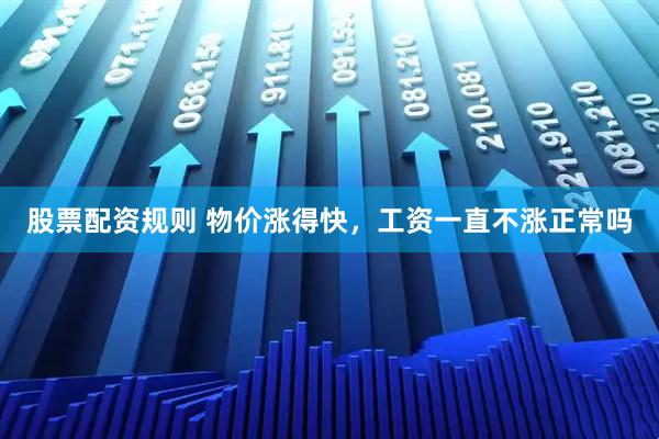 股票配资规则 物价涨得快，工资一直不涨正常吗