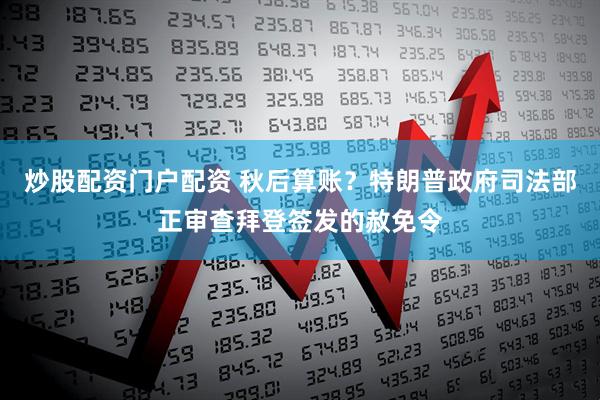 炒股配资门户配资 秋后算账？特朗普政府司法部正审查拜登签发的赦免令