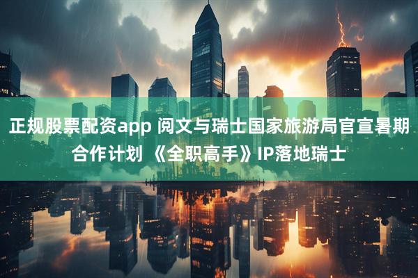 正规股票配资app 阅文与瑞士国家旅游局官宣暑期合作计划 《全职高手》IP落地瑞士