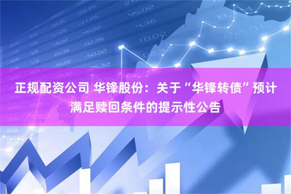正规配资公司 华锋股份：关于“华锋转债”预计满足赎回条件的提示性公告
