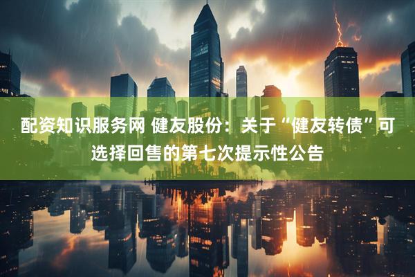 配资知识服务网 健友股份：关于“健友转债”可选择回售的第七次提示性公告