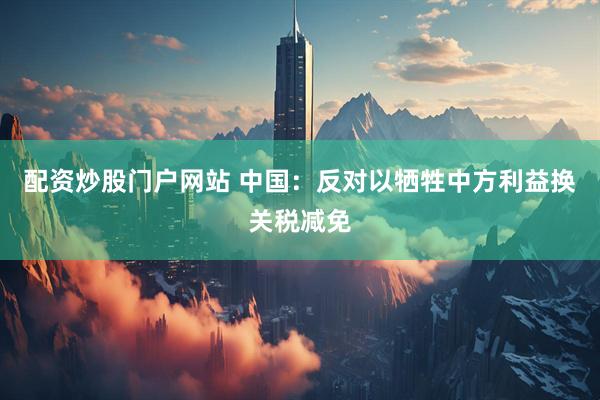 配资炒股门户网站 中国：反对以牺牲中方利益换关税减免