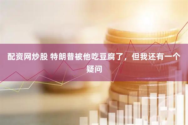配资网炒股 特朗普被他吃豆腐了，但我还有一个疑问