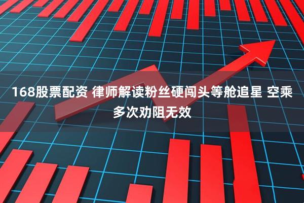 168股票配资 律师解读粉丝硬闯头等舱追星 空乘多次劝阻无效