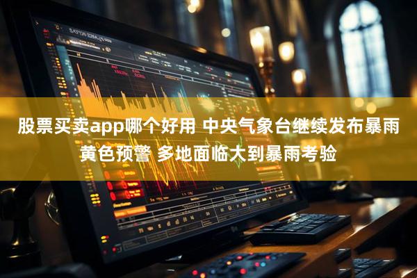 股票买卖app哪个好用 中央气象台继续发布暴雨黄色预警 多地面临大到暴雨考验