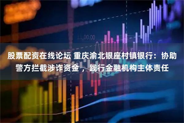 股票配资在线论坛 重庆渝北银座村镇银行：协助警方拦截涉诈资金 ，践行金融机构主体责任