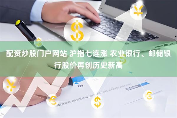 配资炒股门户网站 沪指七连涨 农业银行、邮储银行股价再创历史新高