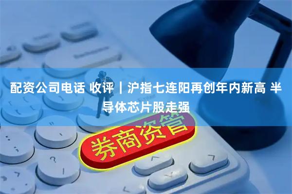 配资公司电话 收评｜沪指七连阳再创年内新高 半导体芯片股走强