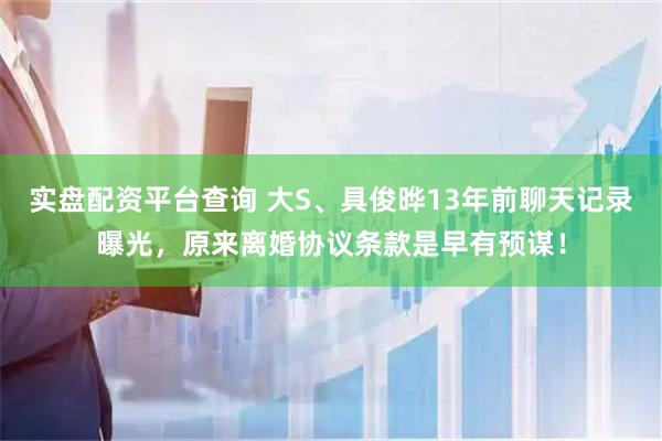 实盘配资平台查询 大S、具俊晔13年前聊天记录曝光，原来离婚协议条款是早有预谋！