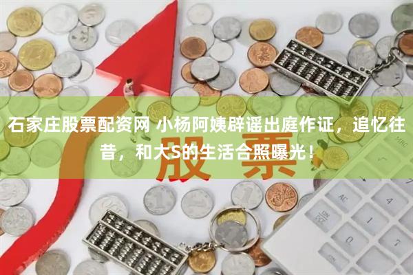 石家庄股票配资网 小杨阿姨辟谣出庭作证，追忆往昔，和大S的生活合照曝光！
