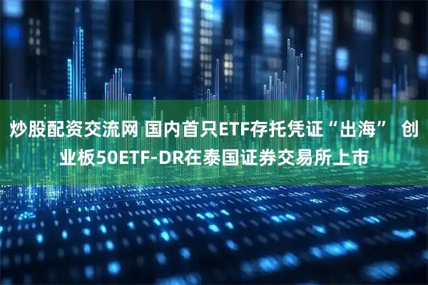 炒股配资交流网 国内首只ETF存托凭证“出海”  创业板50ETF-DR在泰国证券交易所上市