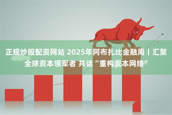 正规炒股配资网站 2025年阿布扎比金融周丨汇聚全球资本领军者 共话“重构资本网络”
